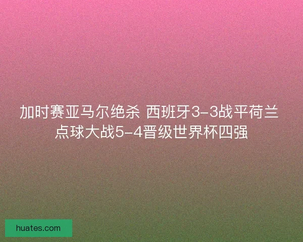 加时赛亚马尔绝杀 西班牙3-3战平荷兰 点球大战5-4晋级世界杯四强