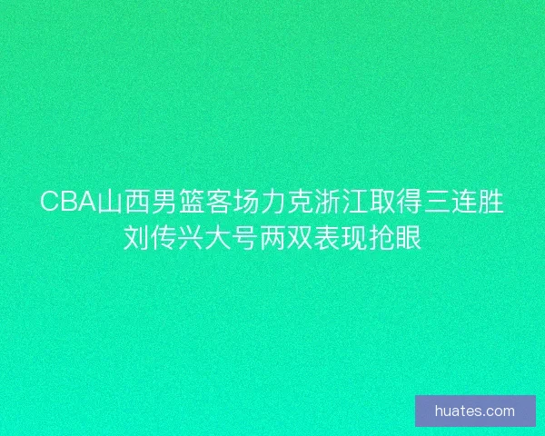 CBA山西男篮客场力克浙江取得三连胜刘传兴大号两双表现抢眼
