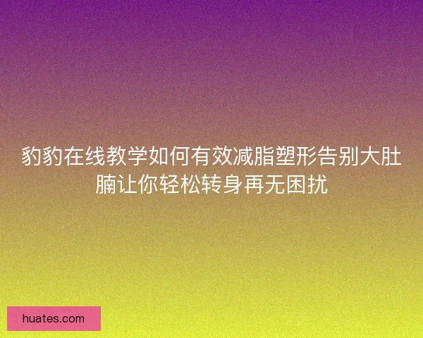 豹豹在线教学如何有效减脂塑形告别大肚腩让你轻松转身再无困扰